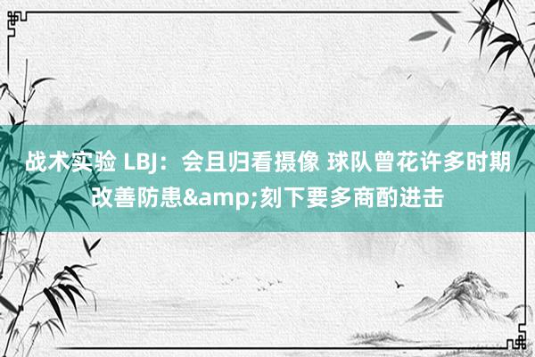 战术实验 LBJ：会且归看摄像 球队曾花许多时期改善防患&刻下要多商酌进击