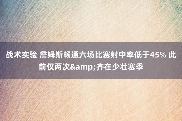 战术实验 詹姆斯畅通六场比赛射中率低于45% 此前仅两次&齐在少壮赛季