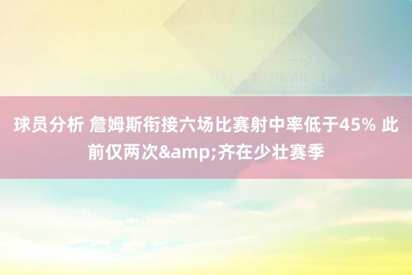 球员分析 詹姆斯衔接六场比赛射中率低于45% 此前仅两次&齐在少壮赛季