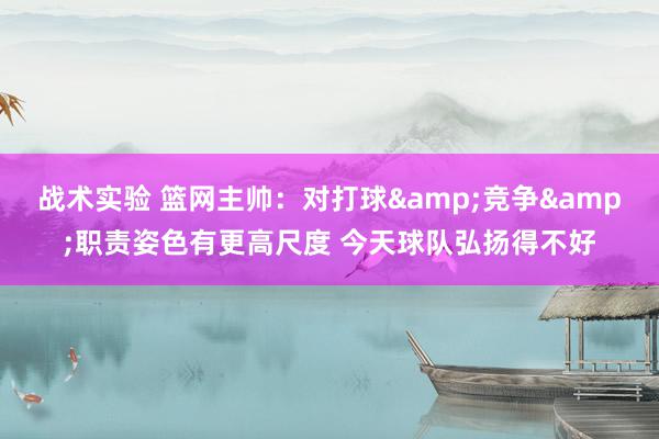 战术实验 篮网主帅：对打球&竞争&职责姿色有更高尺度 今天球队弘扬得不好