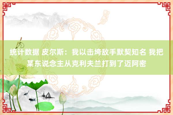 统计数据 皮尔斯：我以击垮敌手默契知名 我把某东说念主从克利夫兰打到了迈阿密