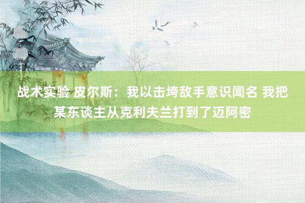 战术实验 皮尔斯：我以击垮敌手意识闻名 我把某东谈主从克利夫兰打到了迈阿密