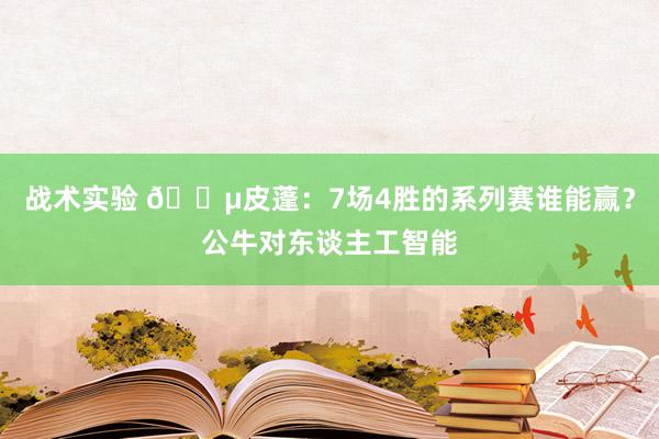 战术实验 😵皮蓬：7场4胜的系列赛谁能赢？公牛对东谈主工智能