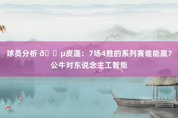 球员分析 😵皮蓬：7场4胜的系列赛谁能赢？公牛对东说念主工智能