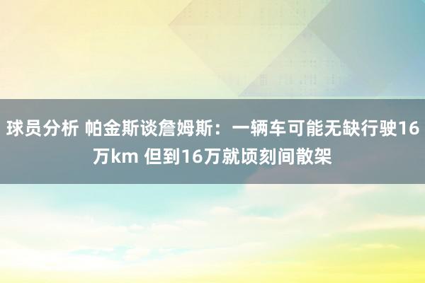 球员分析 帕金斯谈詹姆斯：一辆车可能无缺行驶16万km 但到16万就顷刻间散架