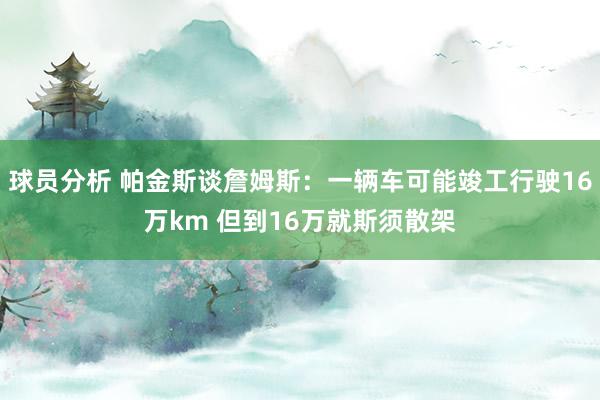 球员分析 帕金斯谈詹姆斯：一辆车可能竣工行驶16万km 但到16万就斯须散架