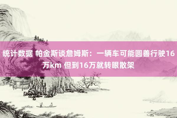 统计数据 帕金斯谈詹姆斯：一辆车可能圆善行驶16万km 但到16万就转眼散架