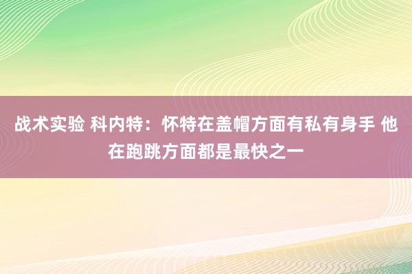 战术实验 科内特：怀特在盖帽方面有私有身手 他在跑跳方面都是最快之一