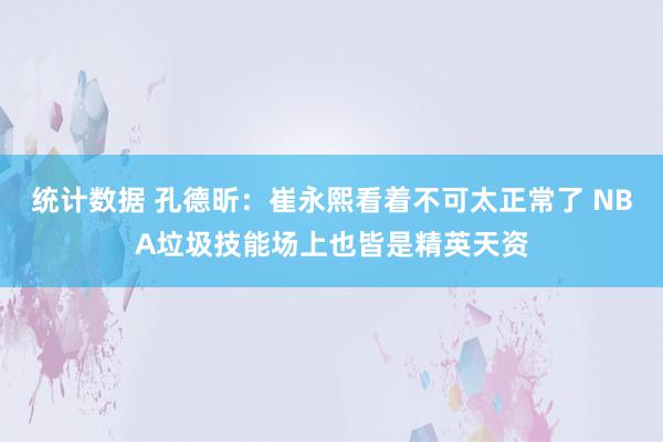 统计数据 孔德昕：崔永熙看着不可太正常了 NBA垃圾技能场上也皆是精英天资