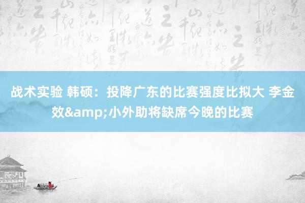 战术实验 韩硕：投降广东的比赛强度比拟大 李金效&小外助将缺席今晚的比赛