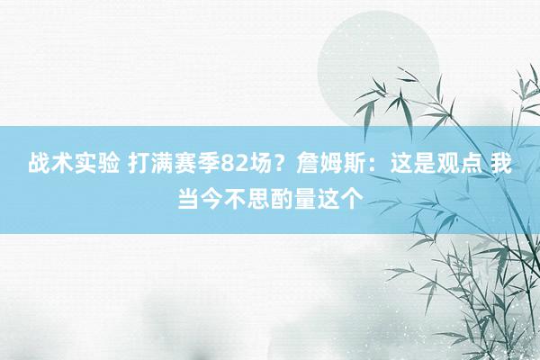 战术实验 打满赛季82场？詹姆斯：这是观点 我当今不思酌量这个