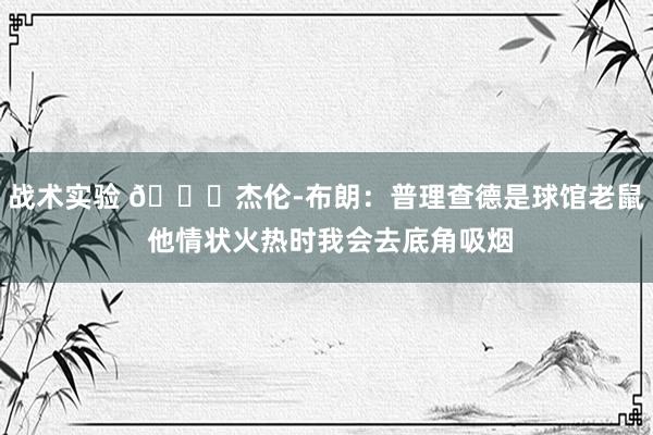 战术实验 😂杰伦-布朗：普理查德是球馆老鼠 他情状火热时我会去底角吸烟