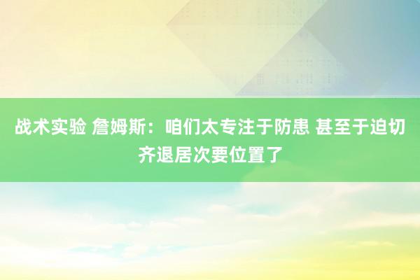 战术实验 詹姆斯：咱们太专注于防患 甚至于迫切齐退居次要位置了