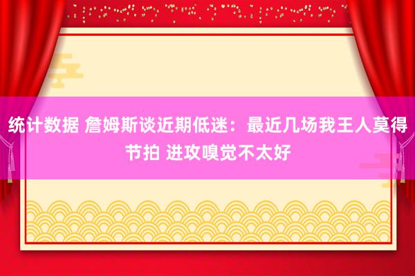 统计数据 詹姆斯谈近期低迷：最近几场我王人莫得节拍 进攻嗅觉不太好