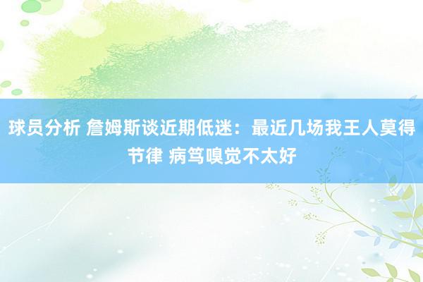 球员分析 詹姆斯谈近期低迷：最近几场我王人莫得节律 病笃嗅觉不太好