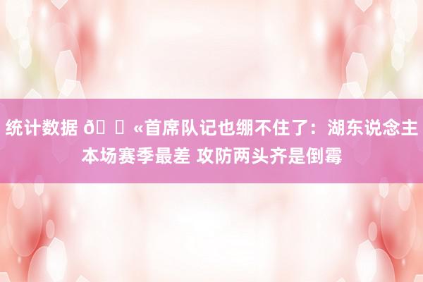 统计数据 😫首席队记也绷不住了：湖东说念主本场赛季最差 攻防两头齐是倒霉