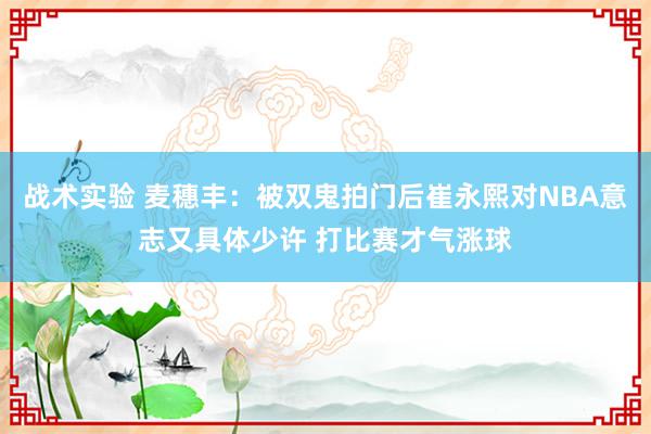 战术实验 麦穗丰：被双鬼拍门后崔永熙对NBA意志又具体少许 打比赛才气涨球