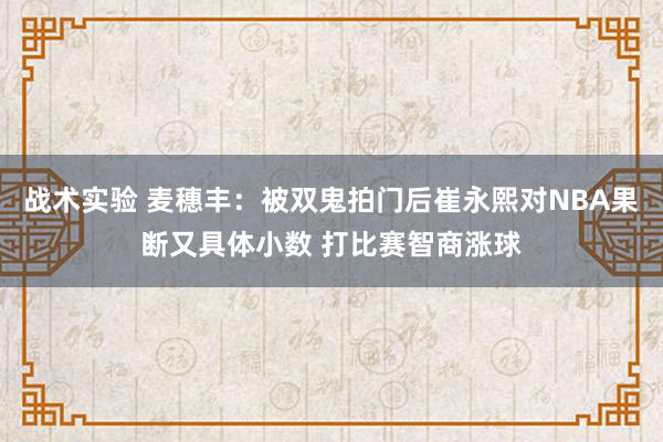 战术实验 麦穗丰：被双鬼拍门后崔永熙对NBA果断又具体小数 打比赛智商涨球