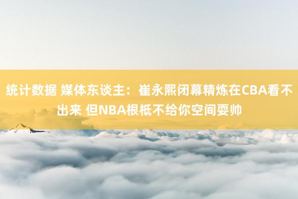 统计数据 媒体东谈主：崔永熙闭幕精炼在CBA看不出来 但NBA根柢不给你空间耍帅