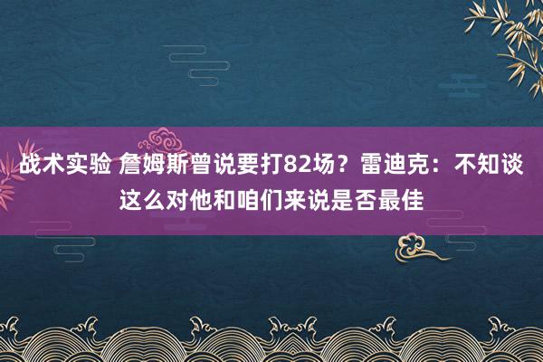 战术实验 詹姆斯曾说要打82场？雷迪克：不知谈这么对他和咱们来说是否最佳