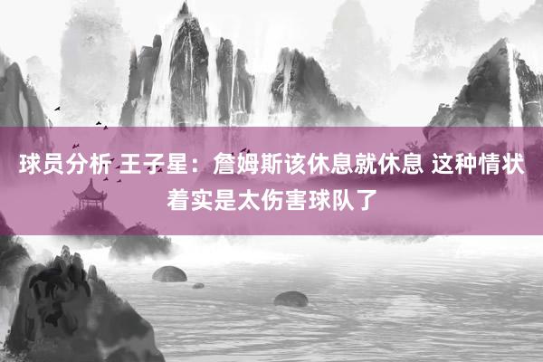 球员分析 王子星：詹姆斯该休息就休息 这种情状着实是太伤害球队了