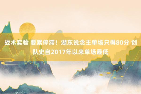 战术实验 要紧停滞！湖东说念主单场只得80分 创队史自2017年以来单场最低