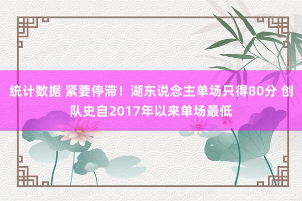 统计数据 紧要停滞！湖东说念主单场只得80分 创队史自2017年以来单场最低