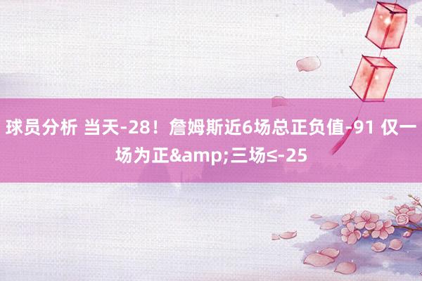 球员分析 当天-28！詹姆斯近6场总正负值-91 仅一场为正&三场≤-25