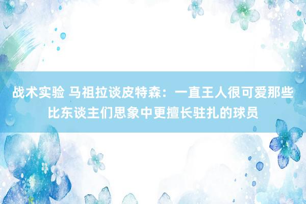 战术实验 马祖拉谈皮特森：一直王人很可爱那些比东谈主们思象中更擅长驻扎的球员