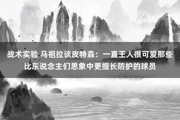 战术实验 马祖拉谈皮特森：一直王人很可爱那些比东说念主们思象中更擅长防护的球员