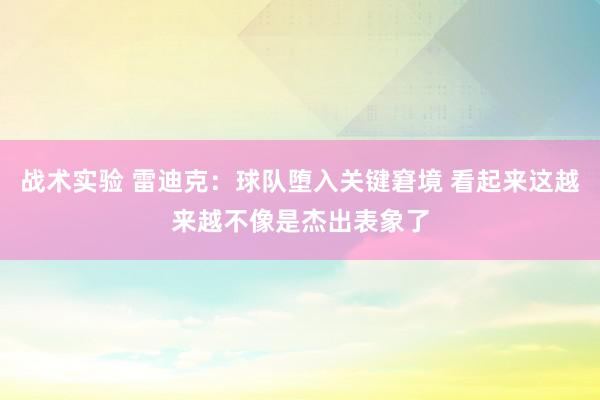 战术实验 雷迪克：球队堕入关键窘境 看起来这越来越不像是杰出表象了