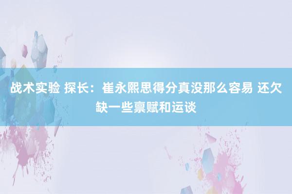 战术实验 探长：崔永熙思得分真没那么容易 还欠缺一些禀赋和运谈