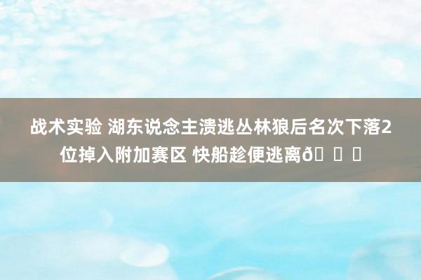 战术实验 湖东说念主溃逃丛林狼后名次下落2位掉入附加赛区 快船趁便逃离😋