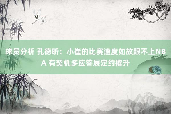 球员分析 孔德昕：小崔的比赛速度如故跟不上NBA 有契机多应答展定约擢升