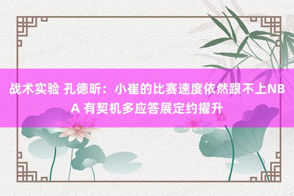 战术实验 孔德昕：小崔的比赛速度依然跟不上NBA 有契机多应答展定约擢升