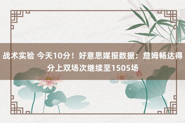 战术实验 今天10分！好意思媒报数据：詹姆畅达得分上双场次继续至1505场