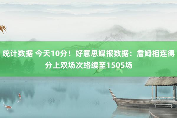 统计数据 今天10分！好意思媒报数据：詹姆相连得分上双场次络续至1505场