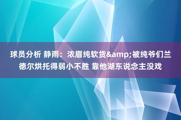 球员分析 静雨：浓眉纯软货&被纯爷们兰德尔烘托得弱小不胜 靠他湖东说念主没戏