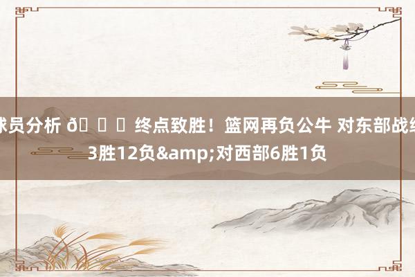 球员分析 😅终点致胜！篮网再负公牛 对东部战绩3胜12负&对西部6胜1负