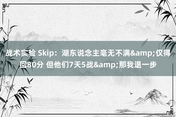 战术实验 Skip：湖东说念主毫无不满&仅得回80分 但他们7天5战&那我退一步