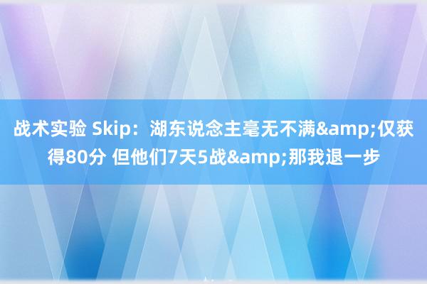 战术实验 Skip：湖东说念主毫无不满&仅获得80分 但他们7天5战&那我退一步