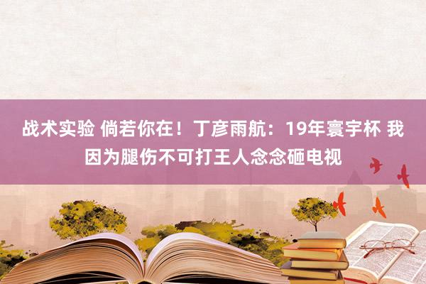 战术实验 倘若你在！丁彦雨航：19年寰宇杯 我因为腿伤不可打王人念念砸电视