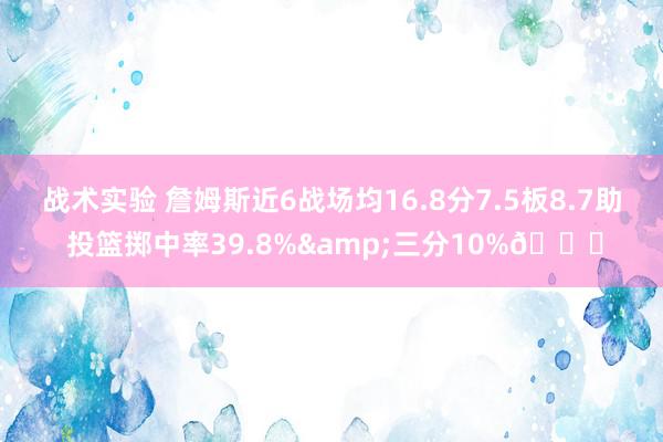 战术实验 詹姆斯近6战场均16.8分7.5板8.7助 投篮掷中率39.8%&三分10%👀