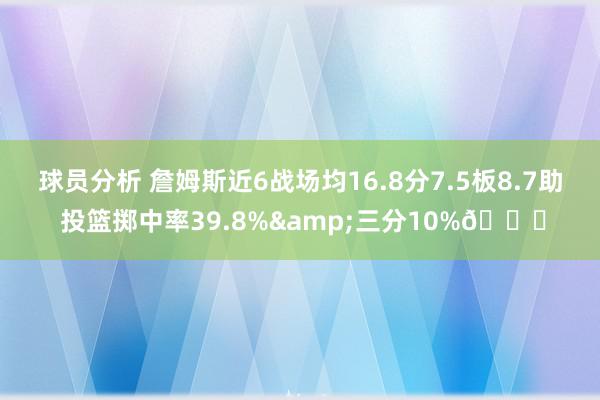 球员分析 詹姆斯近6战场均16.8分7.5板8.7助 投篮掷中率39.8%&三分10%👀