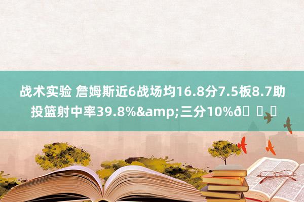 战术实验 詹姆斯近6战场均16.8分7.5板8.7助 投篮射中率39.8%&三分10%👀