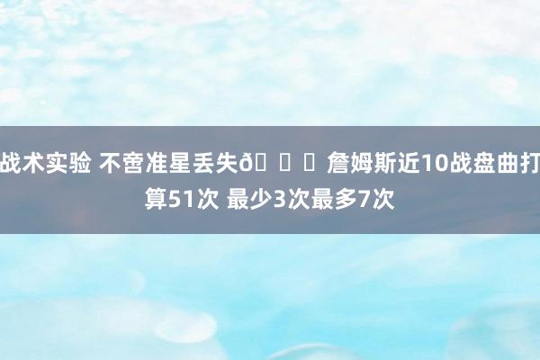 战术实验 不啻准星丢失🙄詹姆斯近10战盘曲打算51次 最少3次最多7次