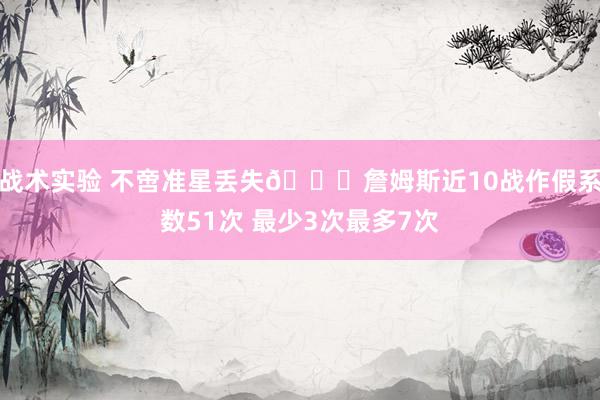 战术实验 不啻准星丢失🙄詹姆斯近10战作假系数51次 最少3次最多7次