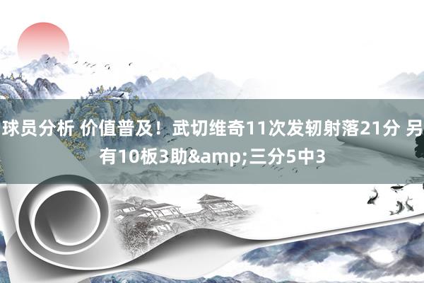 球员分析 价值普及！武切维奇11次发轫射落21分 另有10板3助&三分5中3