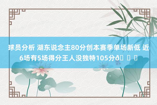 球员分析 湖东说念主80分创本赛季单场新低 近6场有5场得分王人没独特105分😑