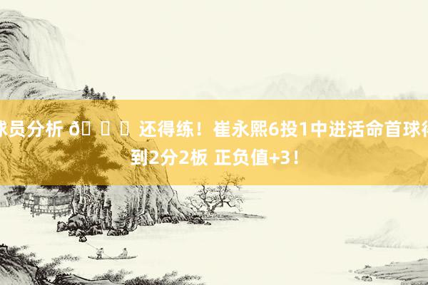 球员分析 👏还得练！崔永熙6投1中进活命首球得到2分2板 正负值+3！